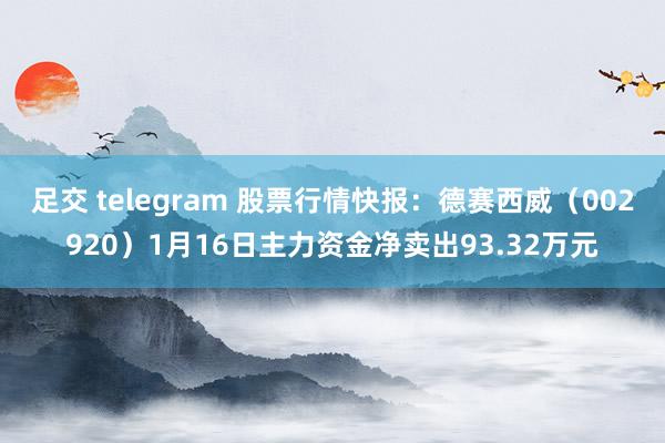 足交 telegram 股票行情快报：德赛西威（002920）1月16日主力资金净卖出93.32万元