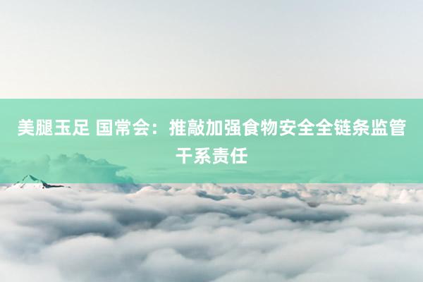美腿玉足 国常会：推敲加强食物安全全链条监管干系责任
