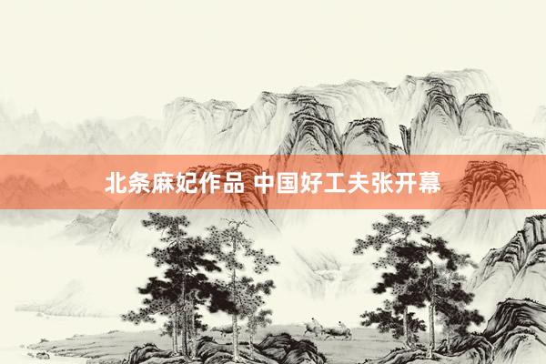 北条麻妃作品 中国好工夫张开幕
