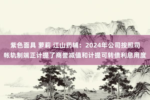 紫色面具 萝莉 江山药辅：2024年公司按照司帐轨制端正计提了商誉减值和计提可转债利息用度