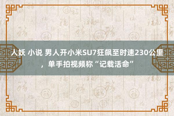 人妖 小说 男人开小米SU7狂飙至时速230公里，单手拍视频称“记载活命”